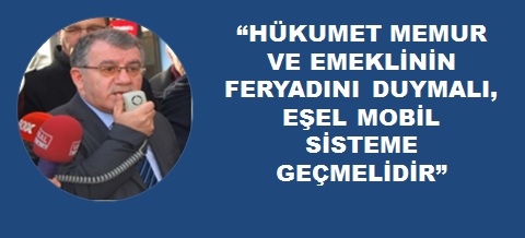 HÜKUMET MEMUR VE EMEKLİNİN FERYADINI DUYMALI,  EŞEL MOBİL SİSTEME GEÇMELİDİR